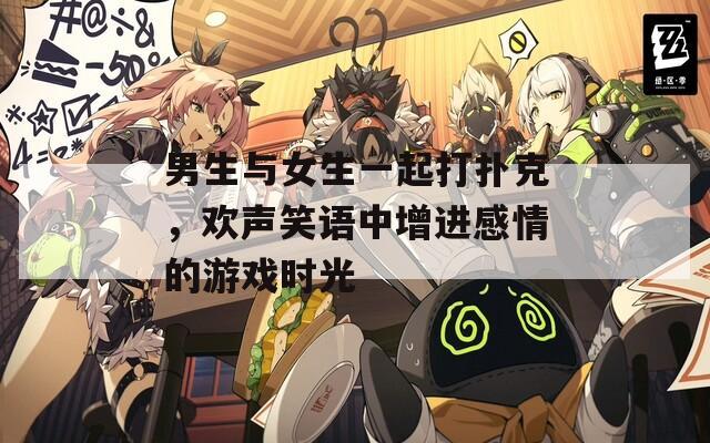 男生与女生一起打扑克，欢声笑语中增进感情的游戏时光
