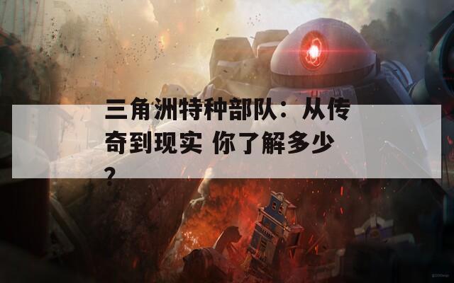 三角洲特种部队：从传奇到现实 你了解多少？
