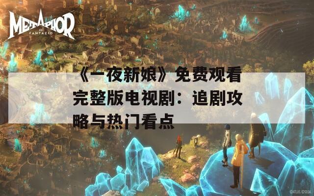 《一夜新娘》免费观看完整版电视剧：追剧攻略与热门看点
