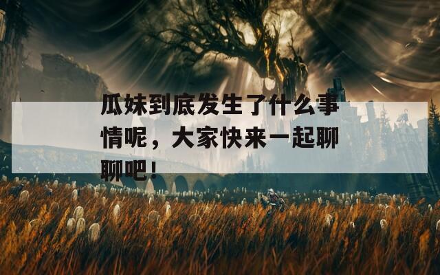 瓜妹到底发生了什么事情呢，大家快来一起聊聊吧！