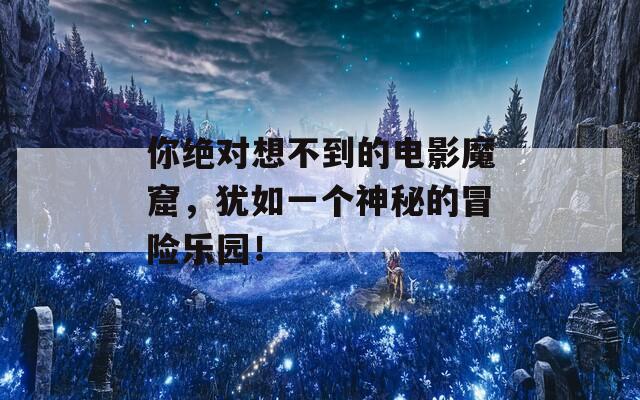 你绝对想不到的电影魔窟，犹如一个神秘的冒险乐园！