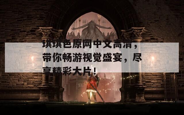 琪琪色原网中文高清，带你畅游视觉盛宴，尽享精彩大片！