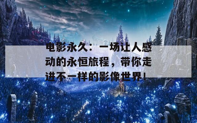电影永久：一场让人感动的永恒旅程，带你走进不一样的影像世界！