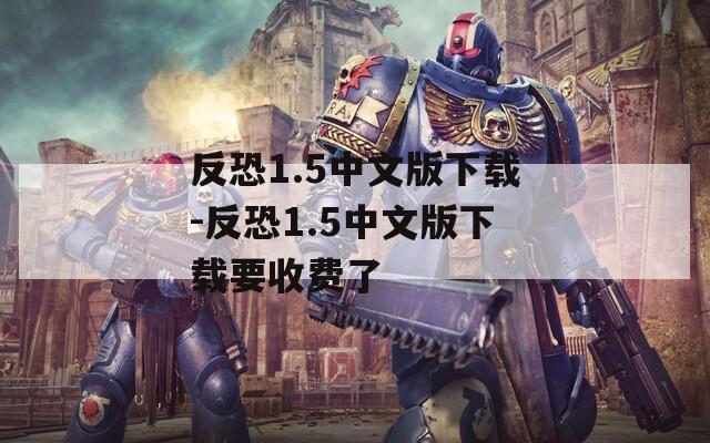 反恐1.5中文版下载-反恐1.5中文版下载要收费了