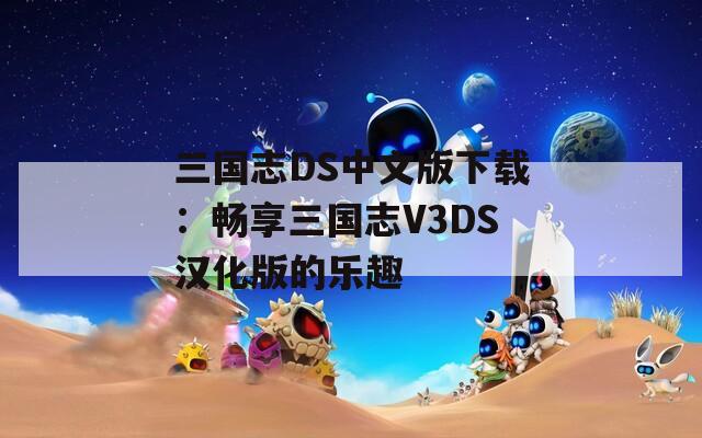 三国志DS中文版下载：畅享三国志V3DS汉化版的乐趣