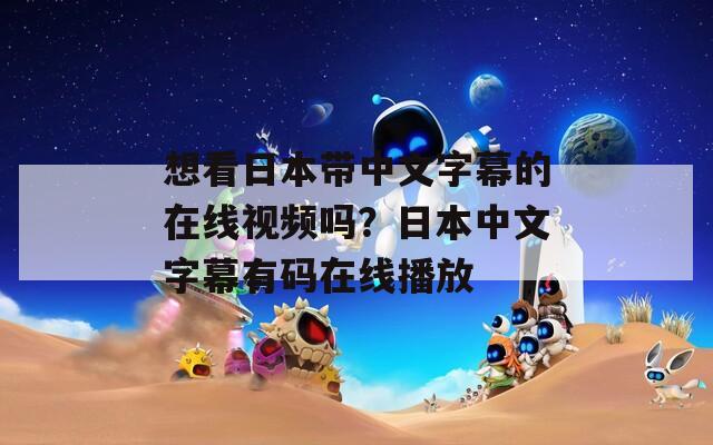想看日本带中文字幕的在线视频吗？日本中文字幕有码在线播放