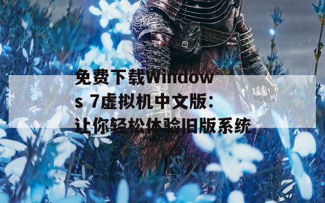 免费下载Windows 7虚拟机中文版：让你轻松体验旧版系统