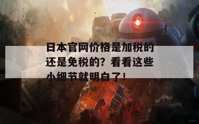 日本官网价格是加税的还是免税的？看看这些小细节就明白了！