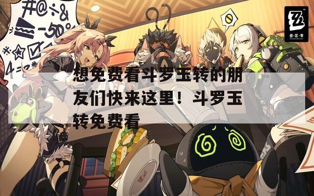想免费看斗罗玉转的朋友们快来这里！斗罗玉转免费看