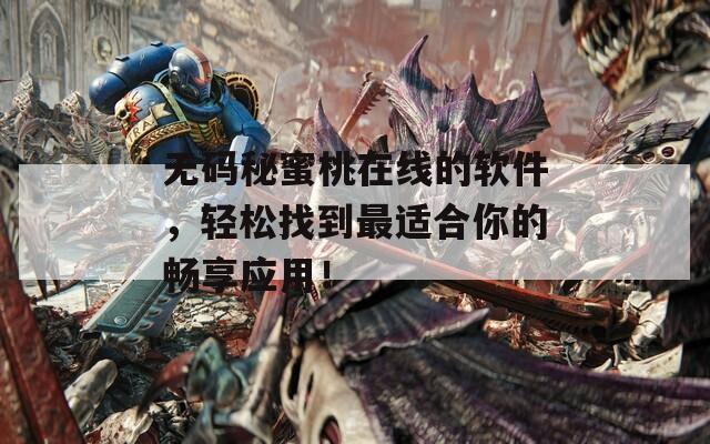 无码秘蜜桃在线的软件，轻松找到最适合你的畅享应用！
