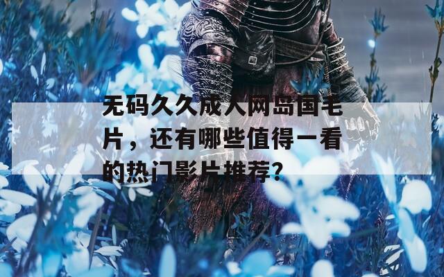 无码久久成人网岛国毛片，还有哪些值得一看的热门影片推荐？