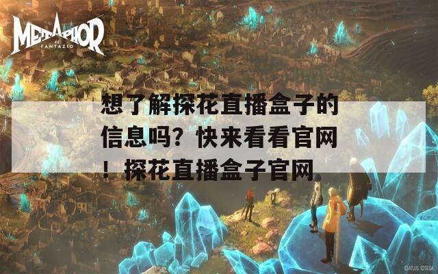 想了解探花直播盒子的信息吗？快来看看官网！探花直播盒子官网