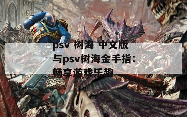 psv 树海 中文版与psv树海金手指：畅享游戏乐趣
