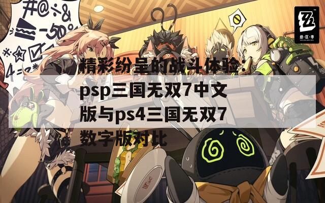 精彩纷呈的战斗体验：psp三国无双7中文版与ps4三国无双7数字版对比