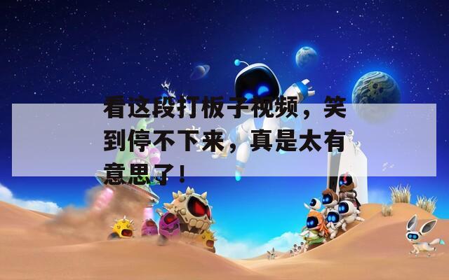 看这段打板子视频，笑到停不下来，真是太有意思了！