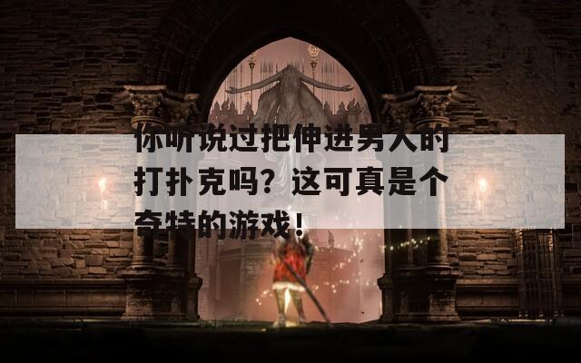 你听说过把伸进男人的打扑克吗？这可真是个奇特的游戏！