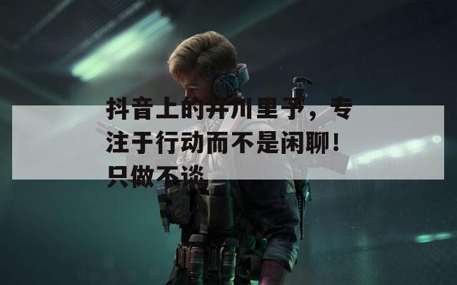 抖音上的井川里予，专注于行动而不是闲聊！只做不谈