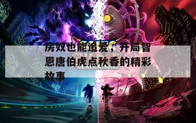 房奴也能追爱，开局智恩唐伯虎点秋香的精彩故事