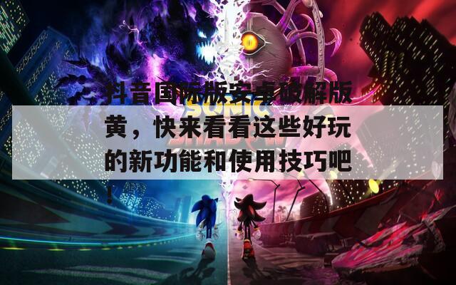 抖音国际版安卓破解版黄，快来看看这些好玩的新功能和使用技巧吧！