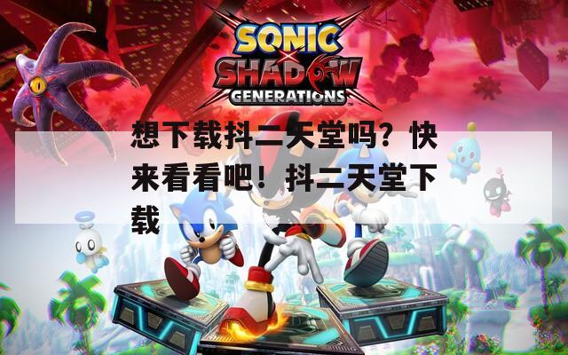 想下载抖二天堂吗？快来看看吧！抖二天堂下载