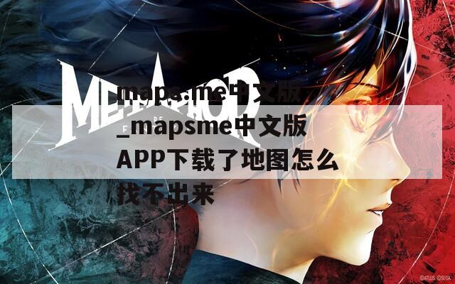 maps.me中文版_mapsme中文版APP下载了地图怎么找不出来