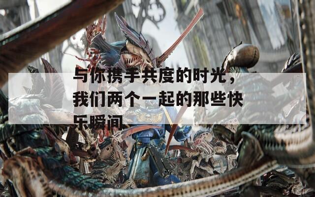 与你携手共度的时光，我们两个一起的那些快乐瞬间