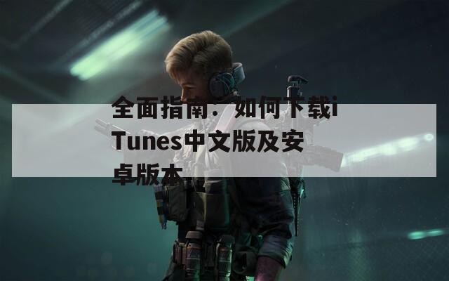 全面指南：如何下载iTunes中文版及安卓版本