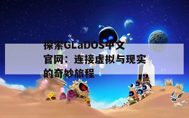 探索GLaDOS中文官网：连接虚拟与现实的奇妙旅程