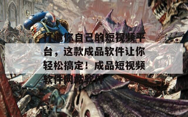 打造你自己的短视频平台，这款成品软件让你轻松搞定！成品短视频软件网站软件