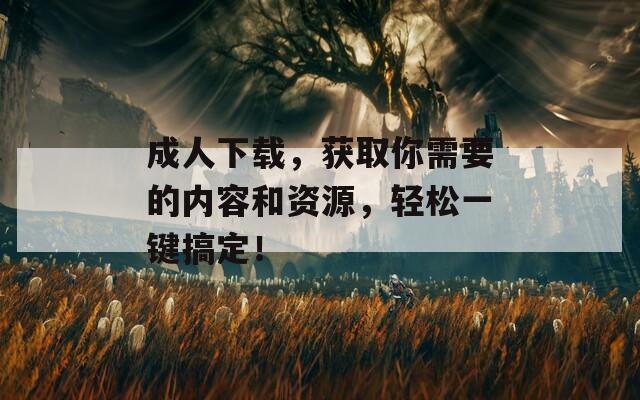 成人下载，获取你需要的内容和资源，轻松一键搞定！