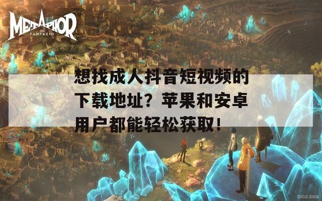想找成人抖音短视频的下载地址？苹果和安卓用户都能轻松获取！