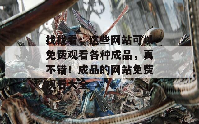 找找看，这些网站可以免费观看各种成品，真不错！成品的网站免费观看大全