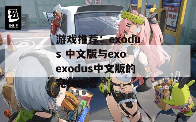 游戏推荐：exodus 中文版与exo exodus中文版的完美结合