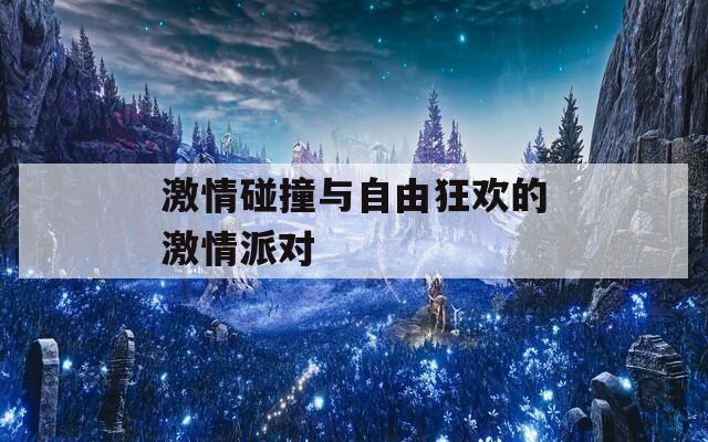 激情碰撞与自由狂欢的激情派对