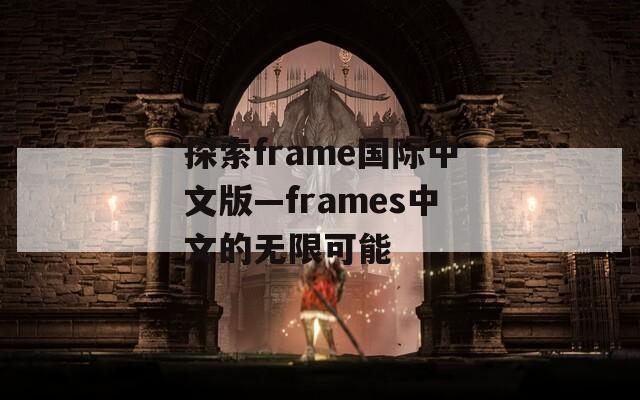 探索frame国际中文版—frames中文的无限可能