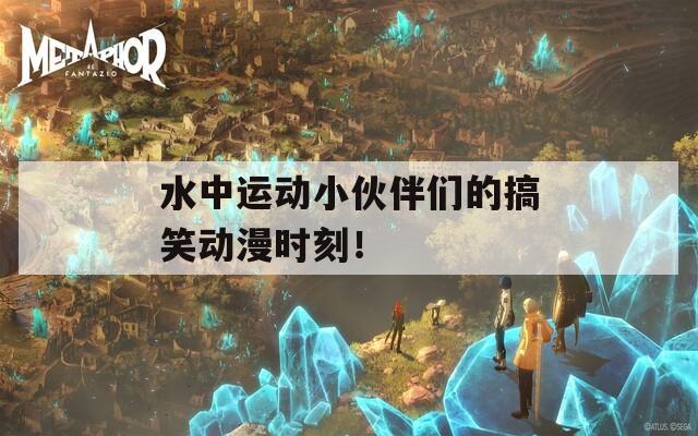 水中运动小伙伴们的搞笑动漫时刻！