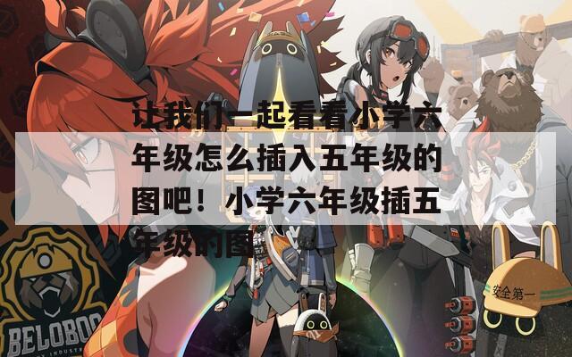 让我们一起看看小学六年级怎么插入五年级的图吧！小学六年级插五年级的图