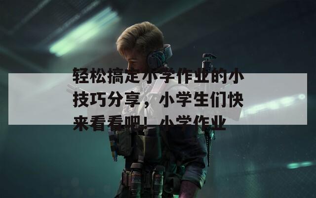 轻松搞定小学作业的小技巧分享，小学生们快来看看吧！小学作业