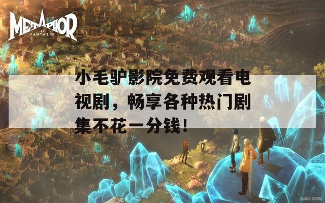 小毛驴影院免费观看电视剧，畅享各种热门剧集不花一分钱！