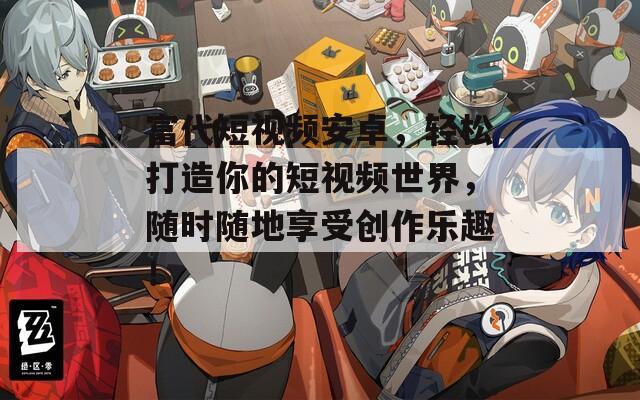富代短视频安卓，轻松打造你的短视频世界，随时随地享受创作乐趣！