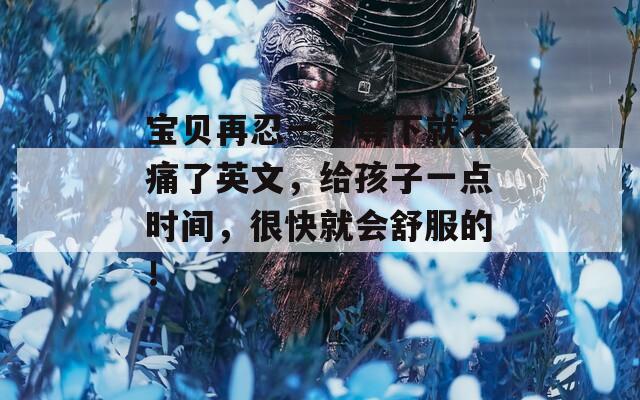 宝贝再忍一下等下就不痛了英文，给孩子一点时间，很快就会舒服的！