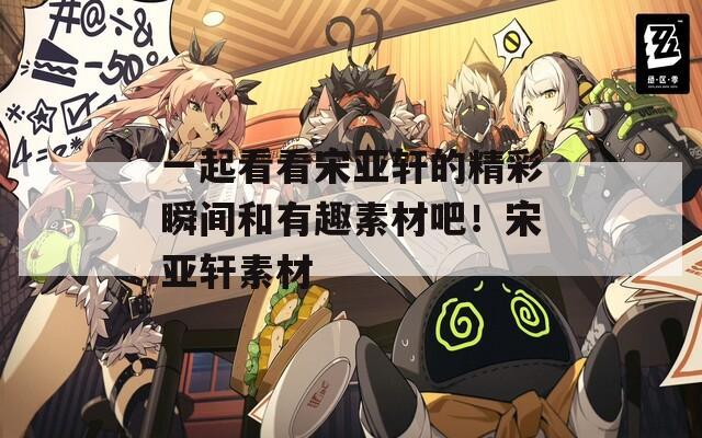 一起看看宋亚轩的精彩瞬间和有趣素材吧！宋亚轩素材