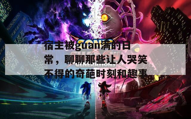 宿主被guan满的日常，聊聊那些让人哭笑不得的奇葩时刻和趣事
