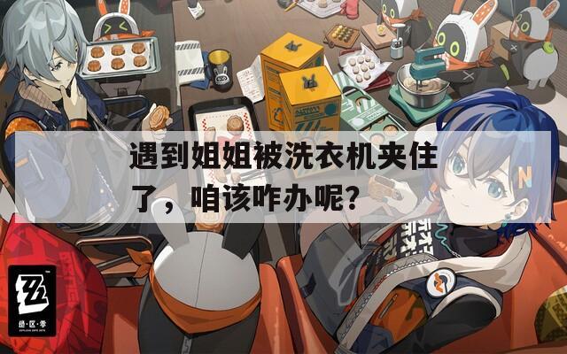 遇到姐姐被洗衣机夹住了，咱该咋办呢？