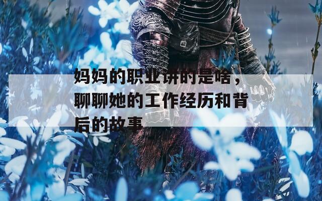 妈妈的职业讲的是啥，聊聊她的工作经历和背后的故事