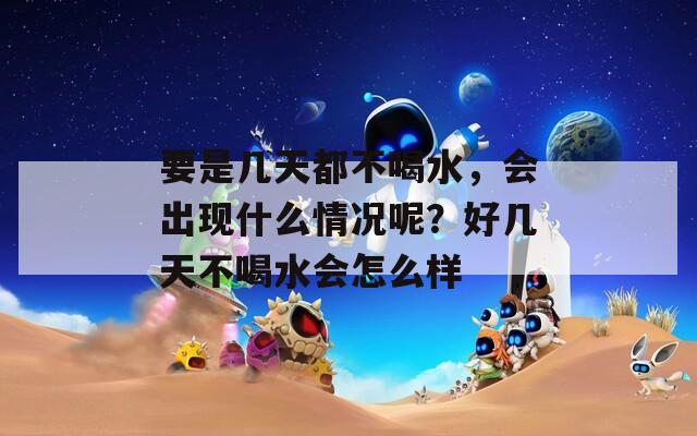 要是几天都不喝水，会出现什么情况呢？好几天不喝水会怎么样