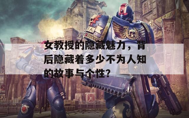 女教授的隐藏魅力，背后隐藏着多少不为人知的故事与个性？