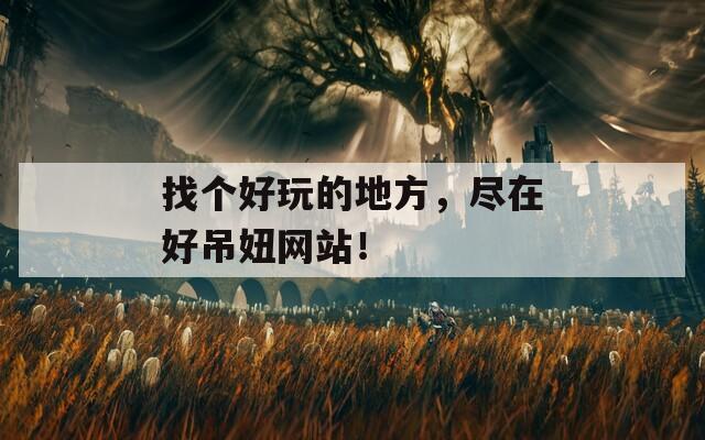 找个好玩的地方，尽在好吊妞网站！