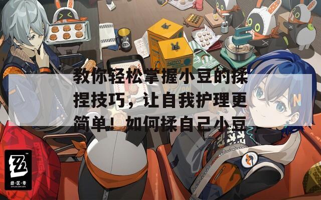 教你轻松掌握小豆的揉捏技巧，让自我护理更简单！如何揉自己小豆