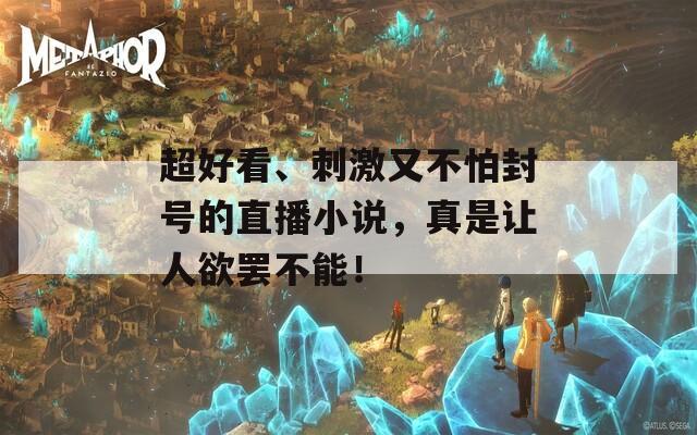 超好看、刺激又不怕封号的直播小说，真是让人欲罢不能！